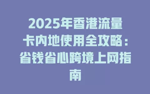 2025年香港流量卡内地使用全攻略：省钱省心跨境上网指南