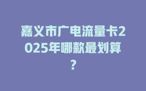 嘉义市广电流量卡2025年哪款最划算？