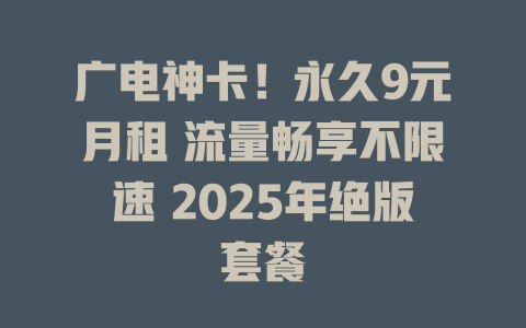 广电神卡！永久9元月租 流量畅享不限速 2025年绝版套餐