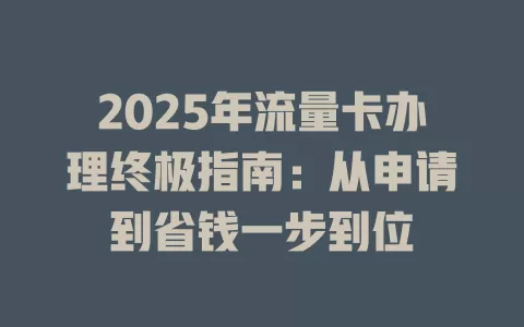 2025年流量卡办理终极指南：从申请到省钱一步到位