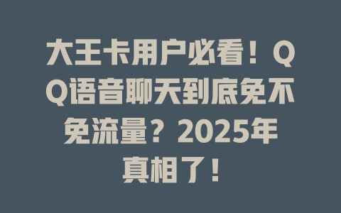 大王卡用户必看！QQ语音聊天到底免不免流量？2025年真相了！
