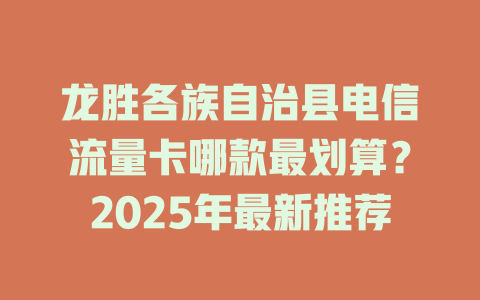 龙胜各族自治县电信流量卡哪款最划算？2025年最新推荐