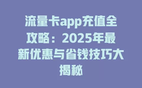 流量卡app充值全攻略：2025年最新优惠与省钱技巧大揭秘