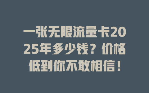 一张无限流量卡2025年多少钱？价格低到你不敢相信！