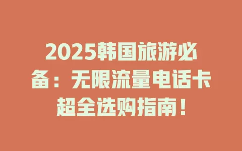 2025韩国旅游必备：无限流量电话卡超全选购指南！