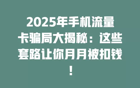 2025年手机流量卡骗局大揭秘：这些套路让你月月被扣钱！