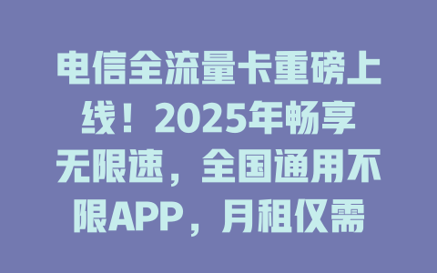电信全流量卡重磅上线！2025年畅享无限速，全国通用不限APP，月租仅需29元！