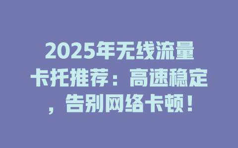 2025年无线流量卡托推荐：高速稳定，告别网络卡顿！