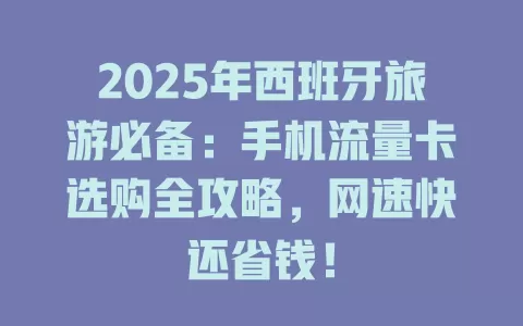2025年西班牙旅游必备：手机流量卡选购全攻略，网速快还省钱！