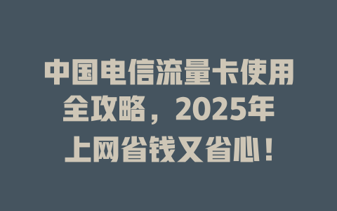 中国电信流量卡使用全攻略，2025年上网省钱又省心！