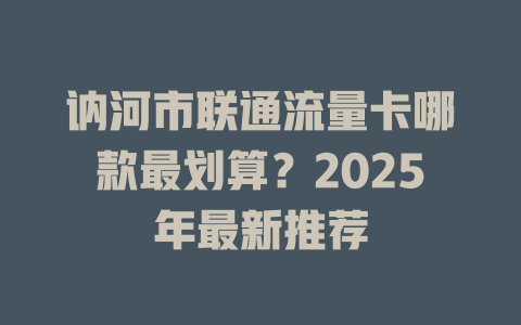 讷河市联通流量卡哪款最划算？2025年最新推荐
