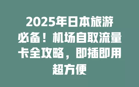 2025年日本旅游必备！机场自取流量卡全攻略，即插即用超方便