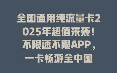 全国通用纯流量卡2025年超值来袭！不限速不限APP，一卡畅游全中国