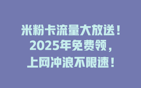 米粉卡流量大放送！2025年免费领，上网冲浪不限速！