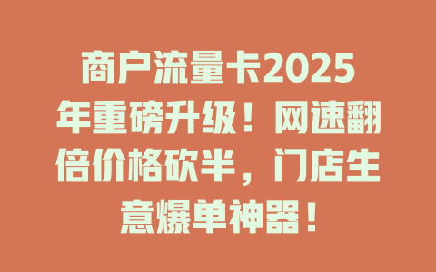 商户流量卡2025年重磅升级！网速翻倍价格砍半，门店生意爆单神器！