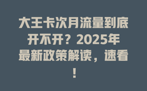 大王卡次月流量到底开不开？2025年最新政策解读，速看！