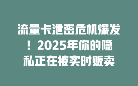 流量卡泄密危机爆发！2025年你的隐私正在被实时贩卖