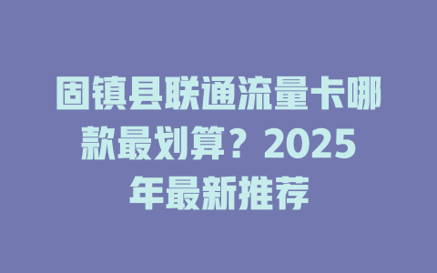 固镇县联通流量卡哪款最划算？2025年最新推荐