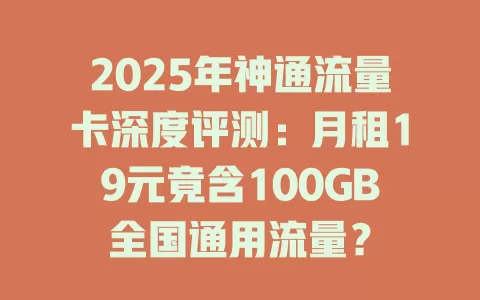 2025年神通流量卡深度评测：月租19元竟含100GB全国通用流量？