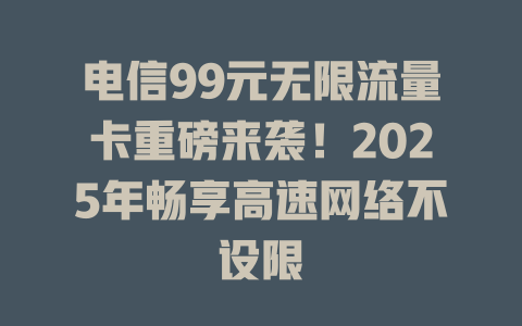 电信99元无限流量卡重磅来袭！2025年畅享高速网络不设限