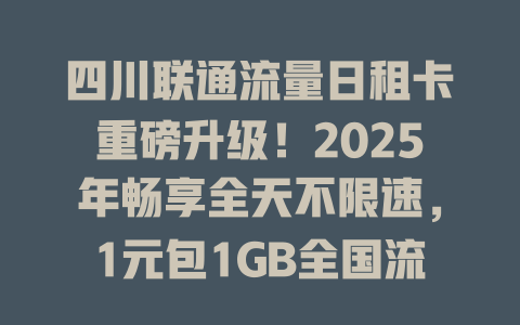 四川联通流量日租卡重磅升级！2025年畅享全天不限速，1元包1GB全国流量