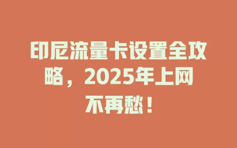 印尼流量卡设置全攻略，2025年上网不再愁！