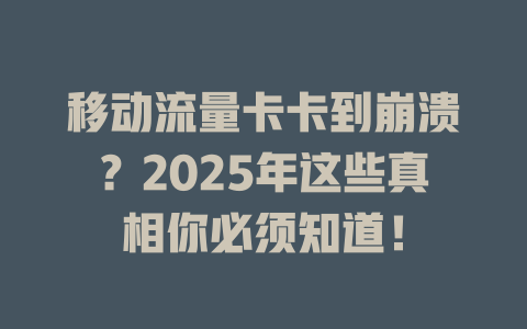 移动流量卡卡到崩溃？2025年这些真相你必须知道！