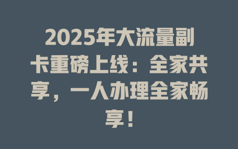 2025年大流量副卡重磅上线：全家共享，一人办理全家畅享！
