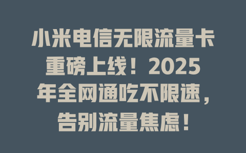 小米电信无限流量卡重磅上线！2025年全网通吃不限速，告别流量焦虑！