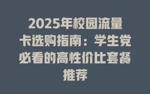 2025年校园流量卡选购指南：学生党必看的高性价比套餐推荐