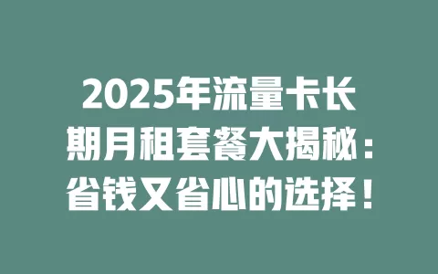 2025年流量卡长期月租套餐大揭秘：省钱又省心的选择！