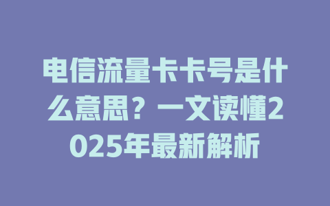 电信流量卡卡号是什么意思？一文读懂2025年最新解析