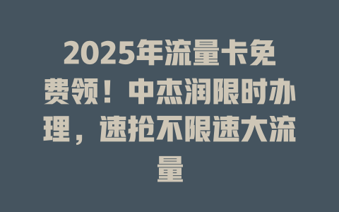 2025年流量卡免费领！中杰润限时办理，速抢不限速大流量