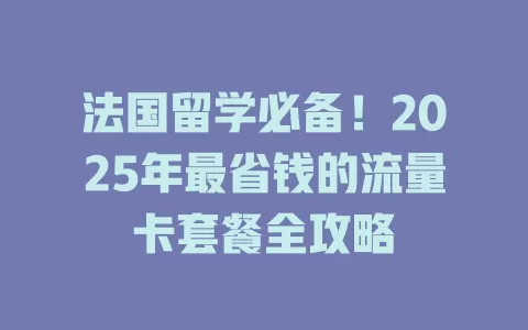 法国留学必备！2025年最省钱的流量卡套餐全攻略