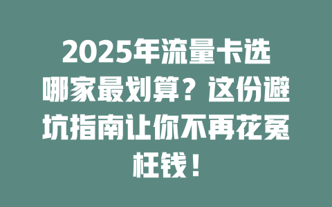 2025年流量卡选哪家最划算？这份避坑指南让你不再花冤枉钱！