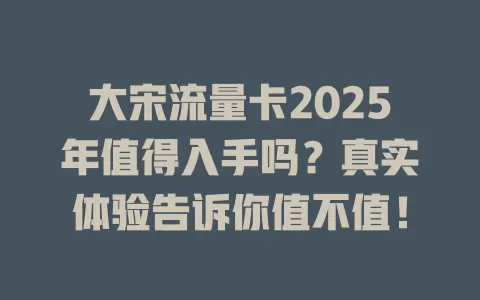 大宋流量卡2025年值得入手吗？真实体验告诉你值不值！
