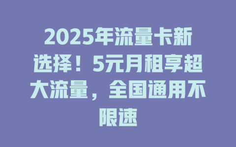 2025年流量卡新选择！5元月租享超大流量，全国通用不限速
