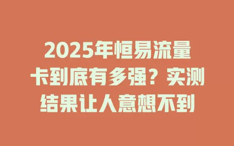 2025年恒易流量卡到底有多强？实测结果让人意想不到