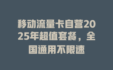 移动流量卡自营2025年超值套餐，全国通用不限速