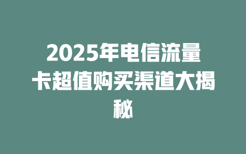 2025年电信流量卡超值购买渠道大揭秘