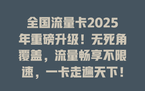 全国流量卡2025年重磅升级！无死角覆盖，流量畅享不限速，一卡走遍天下！
