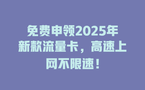 免费申领2025年新款流量卡，高速上网不限速！