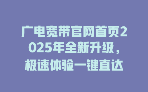 广电宽带官网首页2025年全新升级，极速体验一键直达