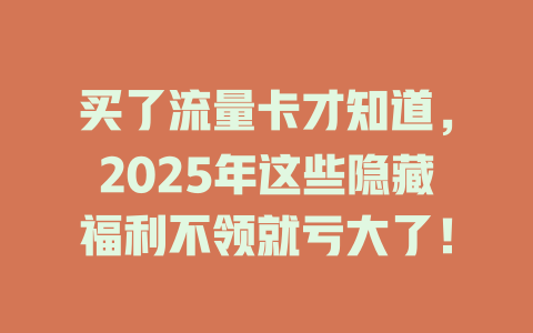 买了流量卡才知道，2025年这些隐藏福利不领就亏大了！