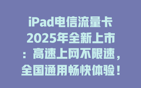 iPad电信流量卡2025年全新上市：高速上网不限速，全国通用畅快体验！