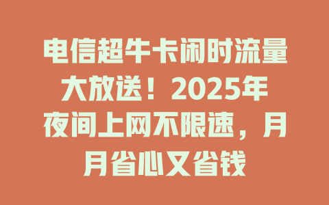 电信超牛卡闲时流量大放送！2025年夜间上网不限速，月月省心又省钱