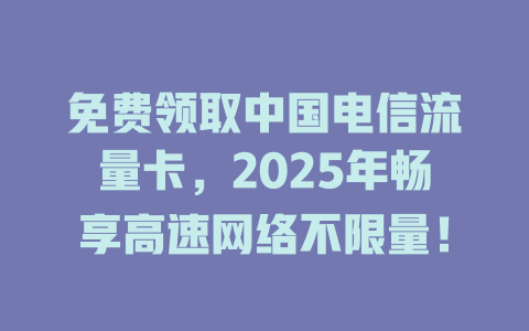 免费领取中国电信流量卡，2025年畅享高速网络不限量！