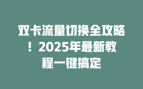 双卡流量切换全攻略！2025年最新教程一键搞定