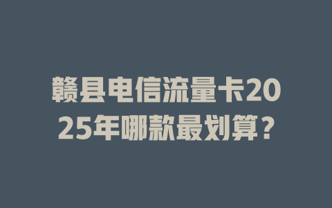 赣县电信流量卡2025年哪款最划算？