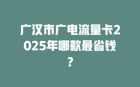 广汉市广电流量卡2025年哪款最省钱？